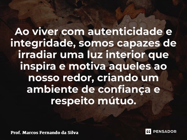 ⁠Ao viver com autenticidade e integridade, somos capazes de irradiar uma luz interior que inspira e motiva aqueles ao nosso redor, criando um ambiente de confia... Frase de Prof. Marcos Fernando da Silva.