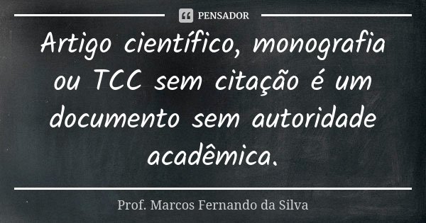 Artigo científico, monografia ou TCC sem citação é um documento sem autoridade acadêmica.... Frase de Prof. Marcos Fernando da Silva.