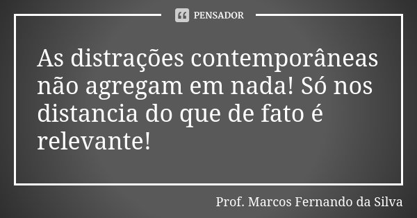As distrações contemporâneas não agregam em nada! Só nos distancia do que de fato é relevante!... Frase de Prof. Marcos Fernando da Silva.