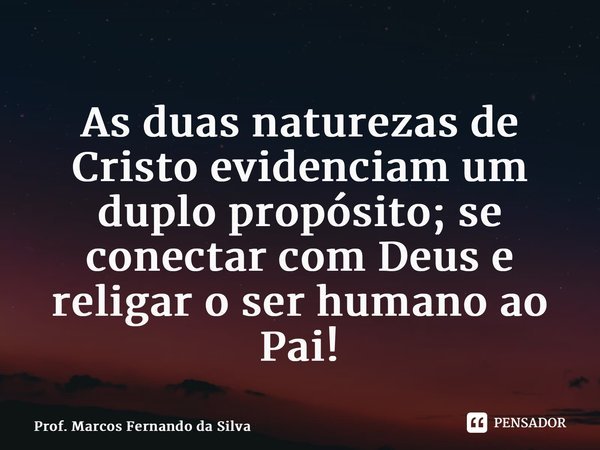 As duas naturezas de Cristo evidenciam um duplo propósito; se conectar com Deus e religar o ser humano ao Pai!... Frase de Prof. Marcos Fernando da Silva.