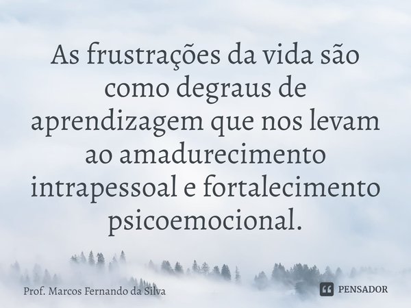 ⁠As frustrações da vida são como degraus de aprendizagem que nos levam ao amadurecimento intrapessoal e fortalecimento psicoemocional.... Frase de Prof. Marcos Fernando da Silva.