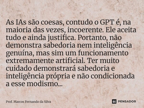 As IAs são coesas, contudo o GPT é, na maioria das vezes, incoerente. Ele aceita tudo e ainda justifica. Portanto, não demonstra sabedoria nem inteligência gen... Frase de Prof. Marcos Fernando da Silva.