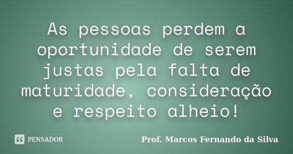 As pessoas perdem a oportunidade de serem justas pela falta de maturidade, consideração e respeito alheio!... Frase de Prof. Marcos Fernando da Silva.