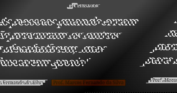 As pessoas quando erram não procuram os outros para desabafarem, mas para buscarem apoio!... Frase de Prof. Marcos Fernando da Silva.