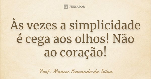 Às vezes a simplicidade é cega aos olhos! Não ao coração!... Frase de Prof. Marcos Fernando da Silva.