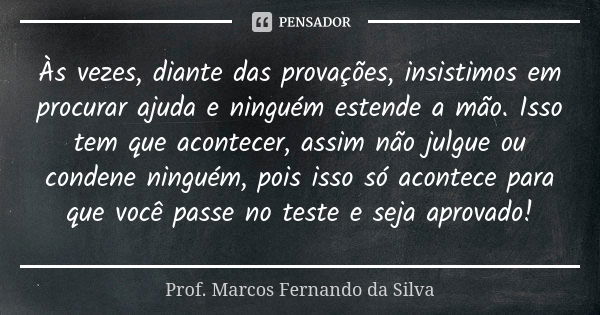 Às vezes, diante das provações, insistimos em procurar ajuda e ninguém estende a mão. Isso tem que acontecer, assim não julgue ou condene ninguém, pois isso só ... Frase de Prof. Marcos Fernando da Silva.