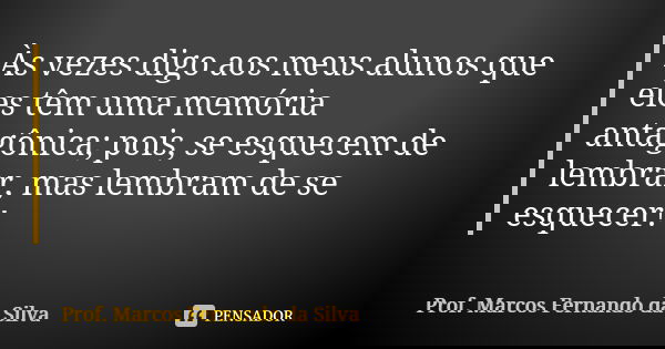 Às vezes digo aos meus alunos que eles têm uma memória antagônica; pois, se esquecem de lembrar, mas lembram de se esquecer!... Frase de Prof. Marcos Fernando da Silva.