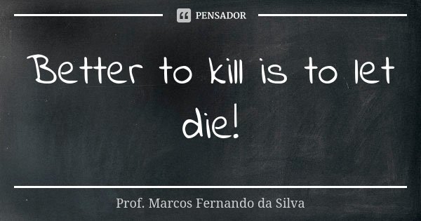 Better to kill is to let die!... Frase de Prof. Marcos Fernando da Silva.