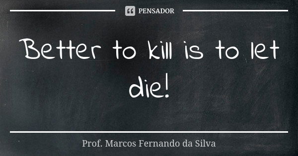 Better to kill is to let die!... Frase de Prof. Marcos Fernando da Silva.