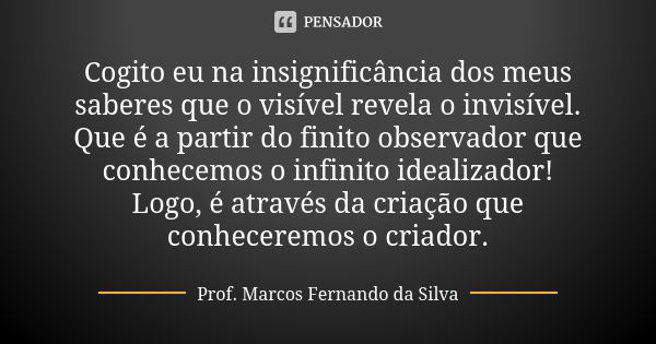 Cogito eu na insignificância dos meus saberes que o visível revela o invisível. Que é a partir do finito observador que conhecemos o infinito idealizador! Logo,... Frase de Prof. Marcos Fernando da Silva.