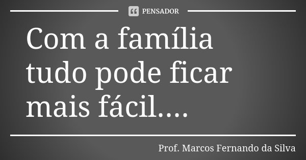 Com a família tudo pode ficar mais fácil....... Frase de Prof. Marcos Fernando da Silva.