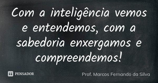 Com a inteligência vemos e entendemos, com a sabedoria enxergamos e compreendemos!... Frase de Prof. Marcos Fernando da Silva.