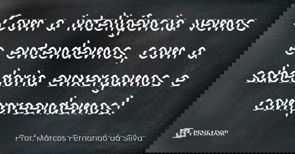 Com a inteligência vemos e entendemos, com a sabedoria enxergamos e compreendemos!... Frase de Prof. Marcos Fernando da Silva.