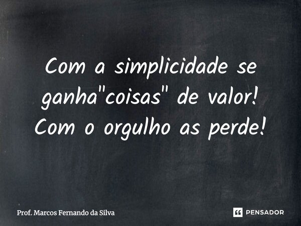 Com a simplicidade se ganha "coisas" de valor! Com o orgulho as perde!... Frase de Prof. Marcos Fernando da Silva.