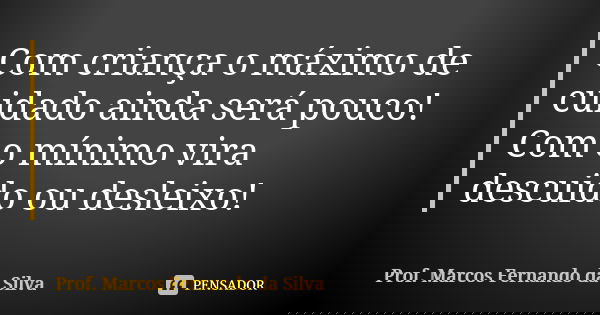 Com criança o máximo de cuidado ainda será pouco! Com o mínimo vira descuido ou desleixo!... Frase de Prof. Marcos Fernando da Silva.