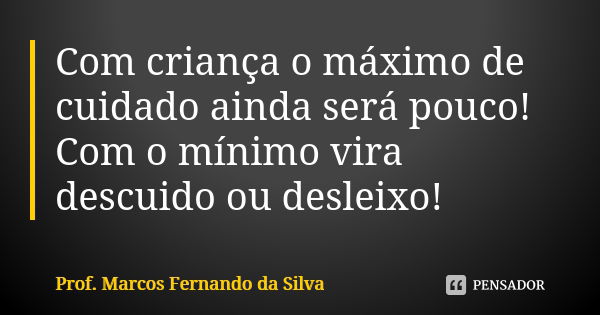 Com criança o máximo de cuidado ainda será pouco! Com o mínimo vira descuido ou desleixo!... Frase de Prof. Marcos Fernando da Silva.