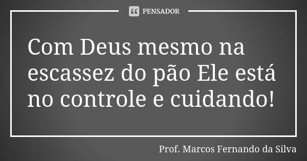 Com Deus mesmo na escassez do pão Ele está no controle e cuidando!... Frase de Prof. Marcos Fernando da Silva.