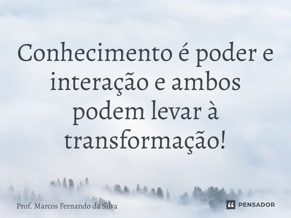 ⁠Conhecimento é poder e interação e ambos podem levar à transformação!... Frase de Prof. Marcos Fernando da Silva.