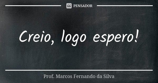 Creio, logo espero!... Frase de Prof. Marcos Fernando da Silva.
