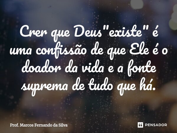 ⁠Crer que Deus "existe" é uma confissão de que Ele é o doador da vida e a fonte suprema de tudo que há.... Frase de Prof. Marcos Fernando da Silva.