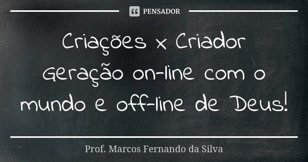 Criações x Criador Geração on-line com o mundo e off-line de Deus!... Frase de Prof. Marcos Fernando da Silva.