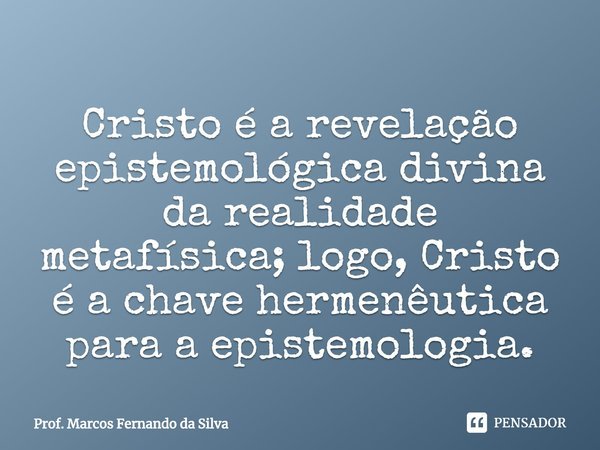 ⁠Cristo é a revelação epistemológica divina da realidade metafísica; logo, Cristo é a chave hermenêutica para a epistemologia.... Frase de Prof. Marcos Fernando da Silva.