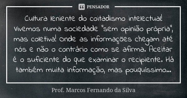 Cultura leniente do coitadismo intelectual! Vivemos numa sociedade "sem opinião própria", mas coletiva! Onde as informações chegam até nós e não o con... Frase de Prof. Marcos Fernando da Silva.