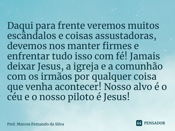 ⁠Daqui para frente veremos muitos escândalos e coisas assustadoras, devemos nos manter firmes e enfrentar tudo isso com fé! Jamais deixar Jesus, a igreja e a co... Frase de Prof. Marcos Fernando da Silva.