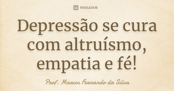 Depressão se cura com altruísmo, empatia e fé!... Frase de Prof. Marcos Fernando da Silva.