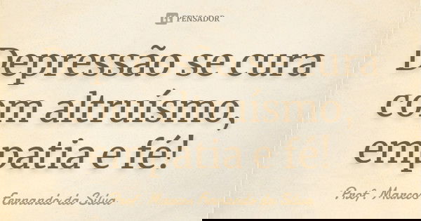 Depressão se cura com altruísmo, empatia e fé!... Frase de Prof. Marcos Fernando da Silva.
