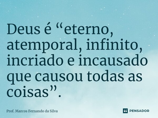 ⁠Deus é “eterno, atemporal, infinito, incriado e incausado que causou todas as coisas”.... Frase de Prof. Marcos Fernando da Silva.