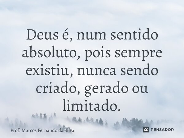 ⁠Deus é, num sentido absoluto, pois sempre existiu, nunca sendo criado, gerado ou limitado.... Frase de Prof. Marcos Fernando da Silva.