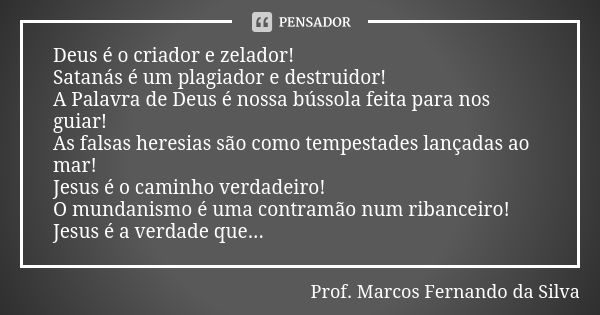 Deus é o criador e zelador! Satanás é um plagiador e destruidor! A Palavra de Deus é nossa bússola feita para nos guiar! As falsas heresias são como tempestades... Frase de Prof. Marcos Fernando da Silva.