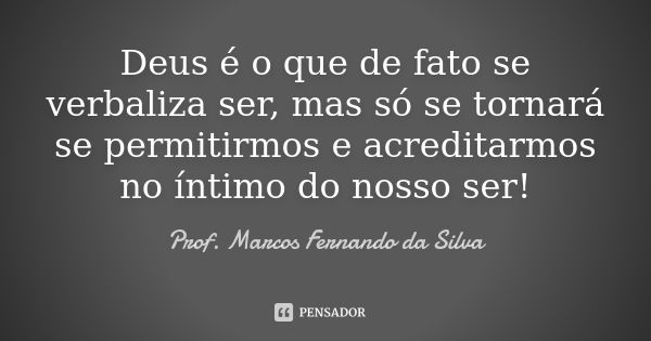 Deus é o que de fato se verbaliza ser, mas só se tornará se permitirmos e acreditarmos no íntimo do nosso ser!... Frase de Prof. Marcos Fernando da Silva.