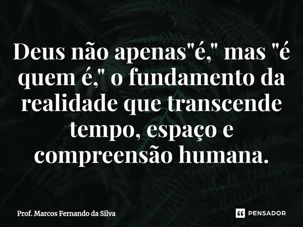 ⁠Deus não apenas "é," mas "é quem é," o fundamento da realidade que transcende tempo, espaço e compreensão humana.... Frase de Prof. Marcos Fernando da Silva.