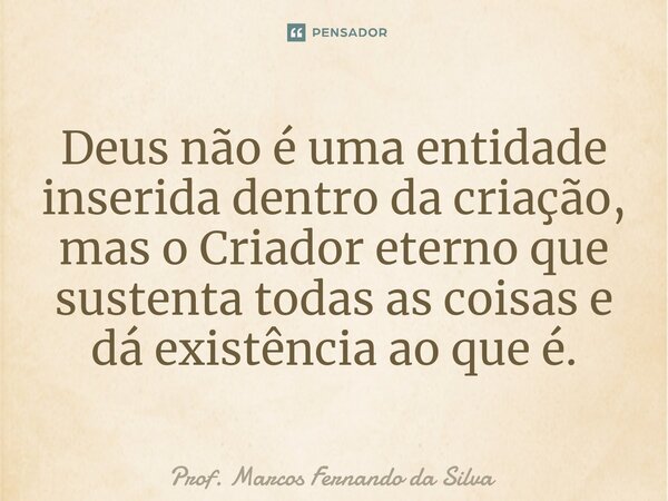 ⁠Deus não é uma entidade inserida dentro da criação, mas o Criador eterno que sustenta todas as coisas e dá existência ao que é.... Frase de Prof. Marcos Fernando da Silva.