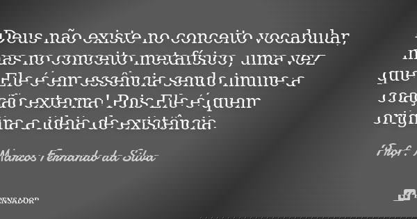 Deus não existe no conceito vocabular, mas no conceito metafísico, uma vez que Ele é em essência sendo imune a coação externa! Pois Ele é quem origina a ideia d... Frase de Prof. Marcos Fernando da Silva.