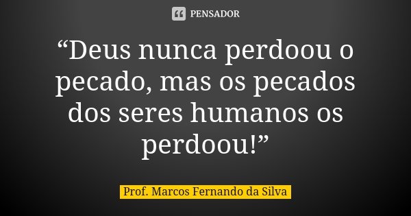 “Deus nunca perdoou o pecado, mas os pecados dos seres humanos os perdoou!”... Frase de Prof. Marcos Fernando da Silva.