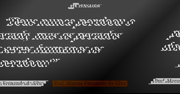 “Deus nunca perdoou o pecado, mas os pecados dos seres humanos os perdoou!”... Frase de Prof. Marcos Fernando da Silva.
