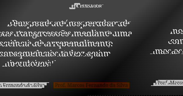 Deus pode até nos perdoar de nossas transgressões mediante uma consciência de arrependimento, mas as consequências talvez sejam inevitáveis!... Frase de Prof. Marcos Fernando da Silva.