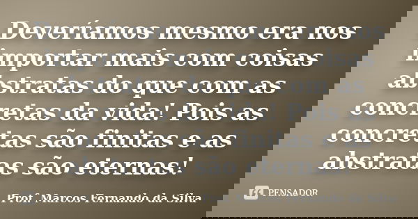 Deveríamos mesmo era nos importar mais com coisas abstratas do que com as concretas da vida! Pois as concretas são finitas e as abstratas são eternas!... Frase de Prof. Marcos Fernando da Silva.
