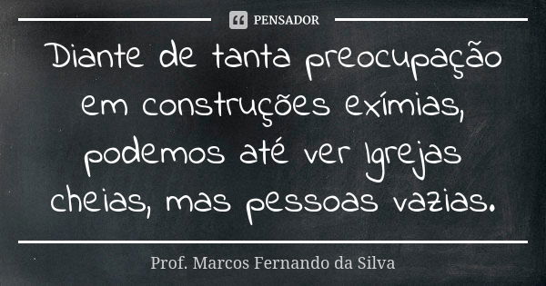 Diante de tanta preocupação em construções exímias, podemos até ver Igrejas cheias, mas pessoas vazias.... Frase de Prof. Marcos Fernando da Silva.