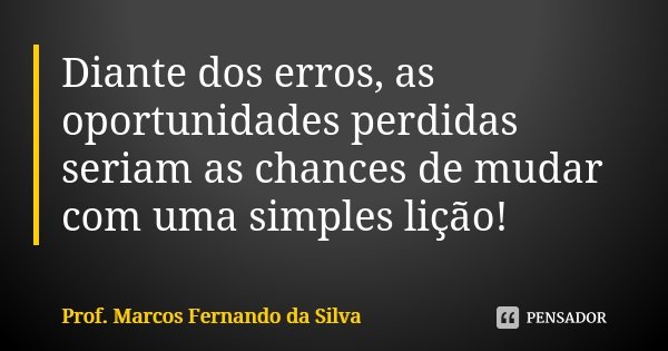 Diante dos erros, as oportunidades perdidas seriam as chances de mudar com uma simples lição!... Frase de Prof. Marcos Fernando da Silva.