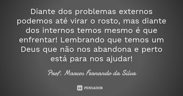 Diante dos problemas externos podemos até virar o rosto, mas diante dos internos temos mesmo é que enfrentar! Lembrando que temos um Deus que não nos abandona e... Frase de Prof. Marcos Fernando da Silva.