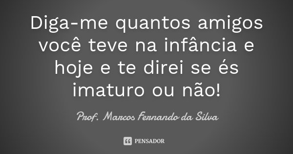 Diga-me quantos amigos você teve na infância e hoje e te direi se és imaturo ou não!... Frase de Prof. Marcos Fernando da Silva.