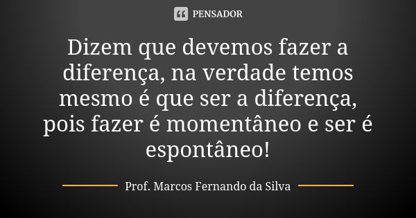 Dizem que devemos fazer a diferença, na verdade temos mesmo é que ser a diferença, pois fazer é momentâneo e ser é espontâneo!... Frase de Prof. Marcos Fernando da Silva.