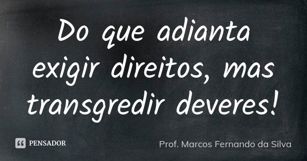 Do que adianta exigir direitos, mas transgredir deveres!... Frase de Prof. Marcos Fernando da Silva.