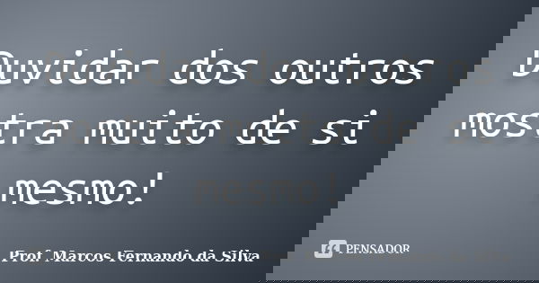 Duvidar dos outros mostra muito de si mesmo!... Frase de Prof. Marcos Fernando da Silva.