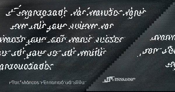 É engraçado, há muitos hoje em dia que vivem no anonimato que são mais vistos por Deus do que os da mídia engravatados.... Frase de Prof. Marcos Fernando da Silva.