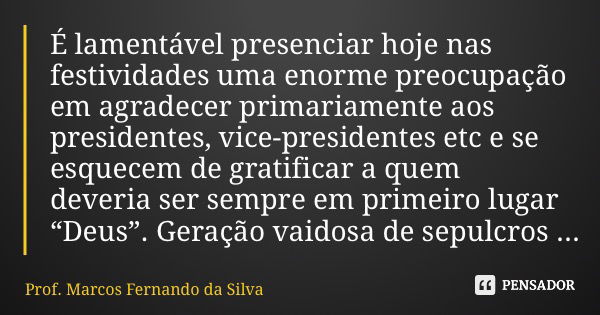 É lamentável presenciar hoje nas festividades uma enorme preocupação em agradecer primariamente aos presidentes, vice-presidentes etc e se esquecem de gratifica... Frase de Prof. Marcos Fernando da Silva.